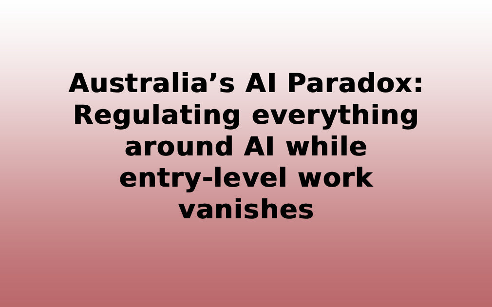 Australia’s AI Paradox: regulating everything around AI while entry-level work vanishes